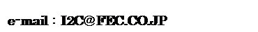 テキスト ボックス: e-mail：I2C＠FEC.CO.JP