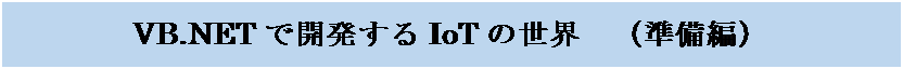テキスト ボックス: VB.NETで開発するIoTの世界　（準備編）