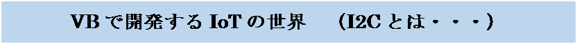 テキスト ボックス: VBで開発するIoTの世界　（I2Cとは・・・）