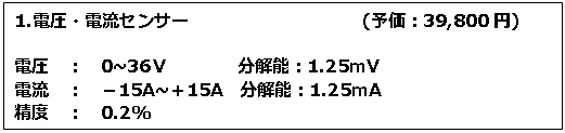 テキスト ボックス: 1.電圧・電流センサー　　　　　　　　　　(予価：39,800円) 電圧　：　0~36Ｖ　　　　分解能：1.25mV 電流　：　－15A~＋15A　分解能：1.25mA 精度　：　0.2% 