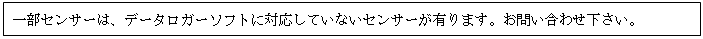 テキスト ボックス: 一部センサーは、データロガーソフトに対応していないセンサーが有ります。お問い合わせ下さい。